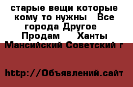 старые вещи которые кому то нужны - Все города Другое » Продам   . Ханты-Мансийский,Советский г.